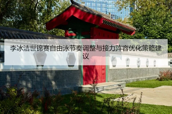 李冰洁世锦赛自由泳节奏调整与接力阵容优化策略建议