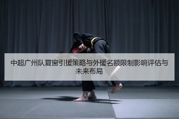 中超广州队夏窗引援策略与外援名额限制影响评估与未来布局